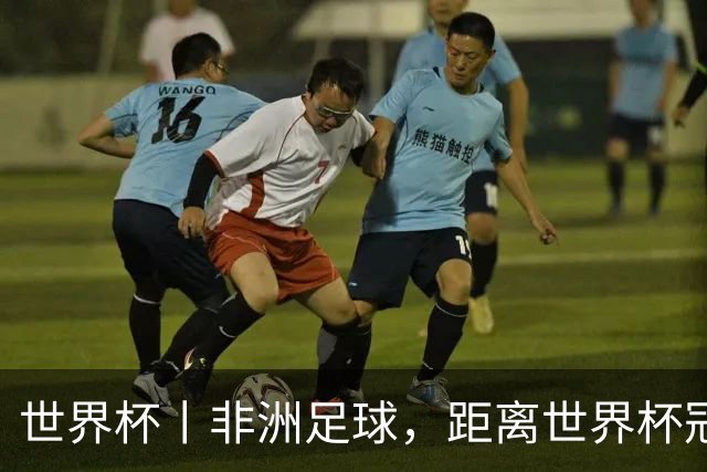 世界杯丨非洲足球，距离世界杯冠军还有多远？