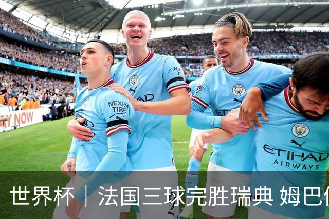 世界杯｜法国三球完胜瑞典 姆巴佩创淘汰赛进球纪录