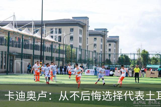 卡迪奥卢：从不后悔选择代表土耳其效力 我们拥有极其狂热的球迷