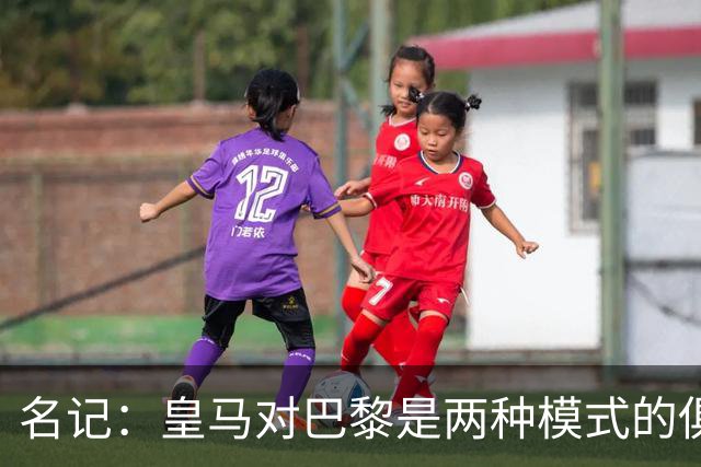 名记：皇马对巴黎是两种模式的俱乐部的对决