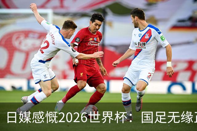 日媒感慨2026世界杯：国足无缘正赛，中国球迷只剩裁判可关注